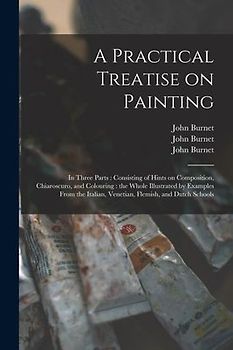 A Practical Treatise on Painting: in Three Parts: Consisting of Hints on Composition, Chiaroscuro, and Colouring: the Whole Illustrated by Examples Fr
