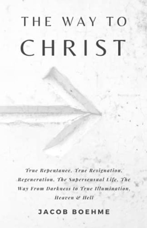 The Way to Christ: True Repentance, Regeneration, True Resignation, The Supersensual Life, The Way from Darkness to True Illumination, Heaven & Hell