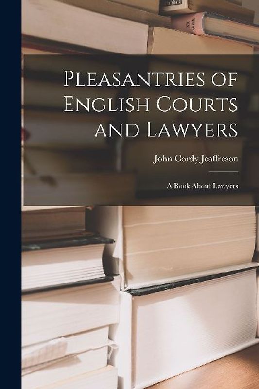 Pleasantries of English Courts and Lawyers: A Book About Lawyers