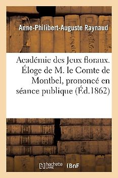 Académie Des Jeux Floraux. Éloge de M. Le Comte de Montbel, Prononcé En Séance Publique: , Le 12 Janvier 1862