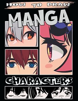 How To Draw Manga Characters: A Simple Step by Step Guide to Drawing Manga For Kids; Teens And Adults