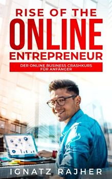 Rise of the Online Entrepreneur: Der Online Business Crashkurs für Anfänger - raus aus dem Hamsterrad, rein in die finanzielle Freiheit!