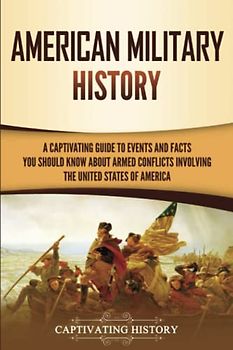 American Military History: A Captivating Guide to Events and Facts You Should Know About Armed Conflicts Involving the United States (U.S. History)