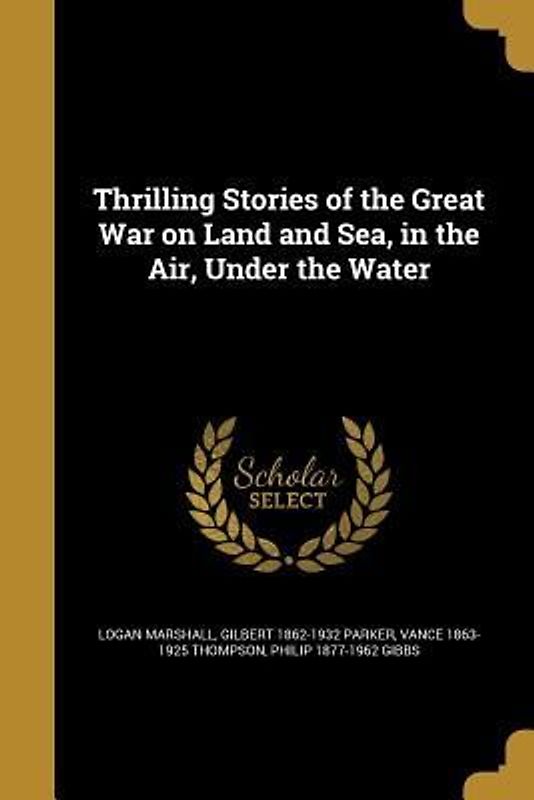 Thrilling Stories of the Great War on Land and Sea, in the Air, Under the Water