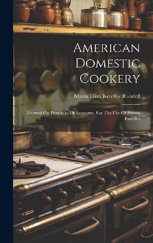 American Domestic Cookery: Formed On Principles Of Economy, For The Use Of Private Families