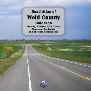 Road Atlas of Weld County, Colorado: Greeley, Windsor, Erie, Evans, Firestone, Frederick, and all other communities
