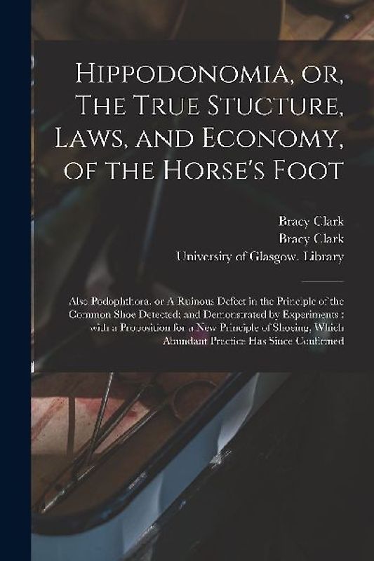 Hippodonomia, or, The True Stucture, Laws, and Economy, of the Horse's Foot [electronic Resource]: Also Podophthora, or A Ruinous Defect in the Princi