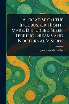 A Treatise on the Incubus, or Night-Mare, Disturbed Sleep, Terrific Dreams and Nocturnal Visions