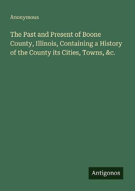 The Past and Present of Boone County, Illinois, Containing a History of the County its Cities, Towns, &c.