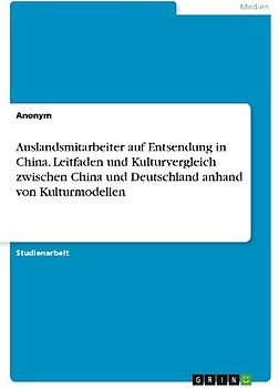 Auslandsmitarbeiter auf Entsendung in China. Leitfaden und Kulturvergleich zwischen China und Deutschland anhand von Kulturmodellen