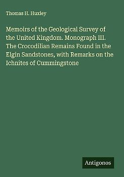 Memoirs of the Geological Survey of the United Kingdom. Monograph III. The Crocodilian Remains Found in the Elgin Sandstones, with Remarks on the Ichnites of Cummingstone