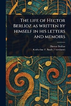 The Life of Hector Berlioz as Written by Himself in His Letters and Memoirs