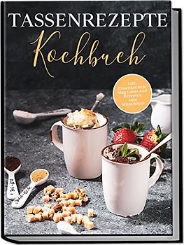 Tassenrezepte Kochbuch: Die leckersten und einfachsten Rezepte für die Tasse - inkl. Tassenkuchen/Mug Cakes und Rezepten zum Mitnehmen