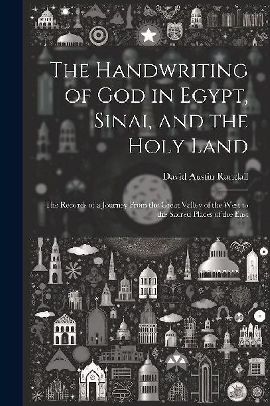 The Handwriting of God in Egypt, Sinai, and the Holy Land: The Records of a Journey From the Great Valley of the West to the Sacred Places of the East