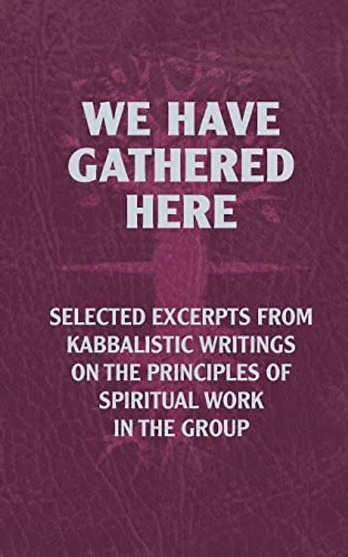 We Have Gathered Here: Selected excerpts from Kabbalistic writings on the principles of spiritual work in the group
