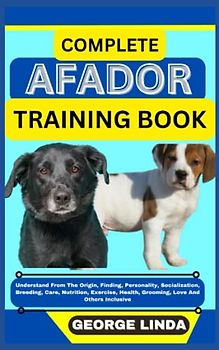 COMPLETE AFADOR TRAINING BOOK: Understand From The Origin, Finding, Personality, Socialization, Breeding, Care, Nutrition, Exercise, Health, Grooming, Love And Others Inclusive