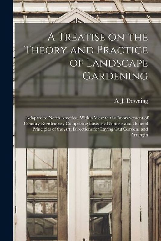 A Treatise on the Theory and Practice of Landscape Gardening: Adapted to North America, With a View to the Improvement of Country Residences; Comprisi