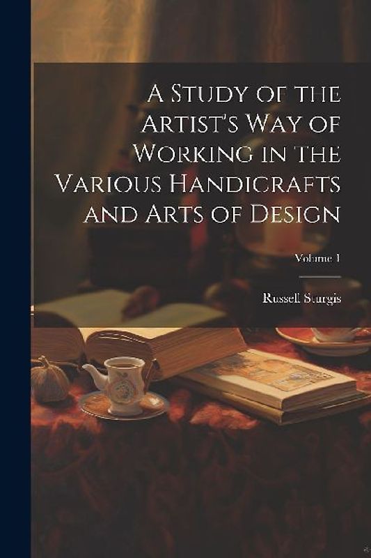 A Study of the Artist's Way of Working in the Various Handicrafts and Arts of Design; Volume 1