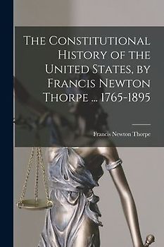 The Constitutional History of the United States, by Francis Newton Thorpe ... 1765-1895