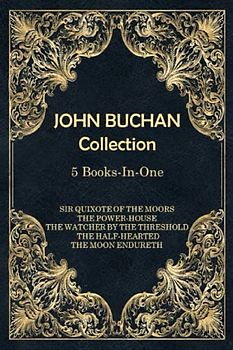 John Buchan Collection | 5-Books-In-One: Includes, Sir Quixote of The Moors, The Power-House, The Watcher by The Threshold, The Half-Hearted, The Moon Endureth
