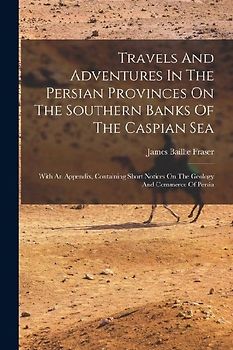 Travels And Adventures In The Persian Provinces On The Southern Banks Of The Caspian Sea: With An Appendix, Containing Short Notices On The Geology An