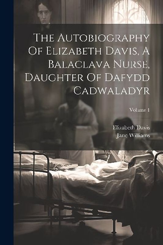 The Autobiography Of Elizabeth Davis, A Balaclava Nurse, Daughter Of Dafydd Cadwaladyr; Volume 1