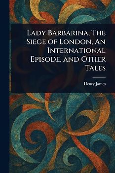 Lady Barbarina, The Siege of London, An International Episode, and Other Tales