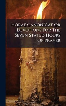 Horae Canonicae Or Devotions For The Seven Stated Hours Of Prayer