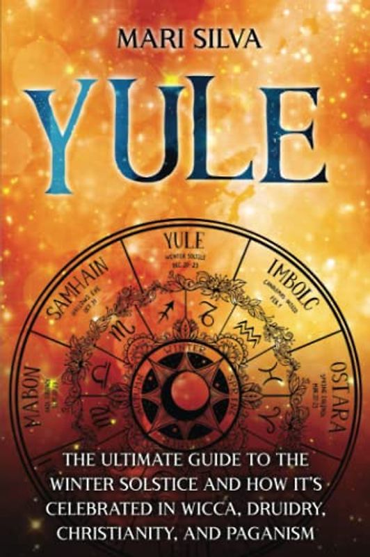 Yule: The Ultimate Guide to the Winter Solstice and How It’s Celebrated in Wicca, Druidry, Christianity, and Paganism (The Wheel of the Year)