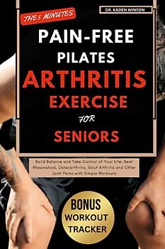 The 5 Minutes Pain-Free Pilates Arthritis Exercise for Seniors: Build Balance and Take Control of Your Life; Beat Rheumatoid, Osteoarthritis, Gout Arthritis and Other Joint Pains with Simple Workouts