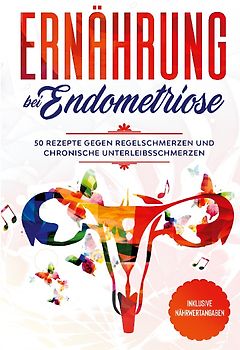 Ernährung bei Endometriose: 50 Rezepte gegen Regelschmerzen und chronische Unterleibsschmerzen - Inklusive Nährwertangaben