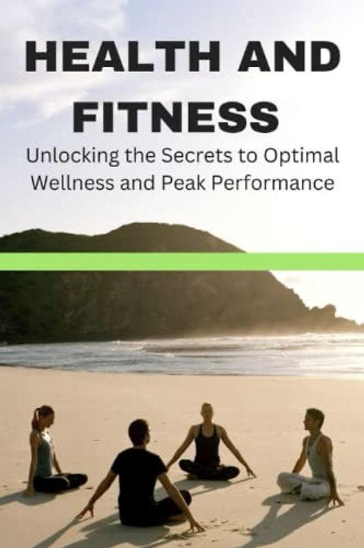 HEALTH AND FITNESS:: Unlocking the Secrets to Optimal Wellness and Peak Performance