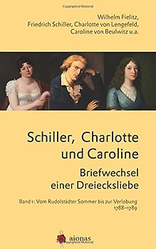 Schiller, Charlotte und Caroline. Briefwechsel einer Dreiecksliebe: Band 1: Vom Rudolstädter Sommer bis zur Verlobung 1788-1789 - Schiller, Friedrich