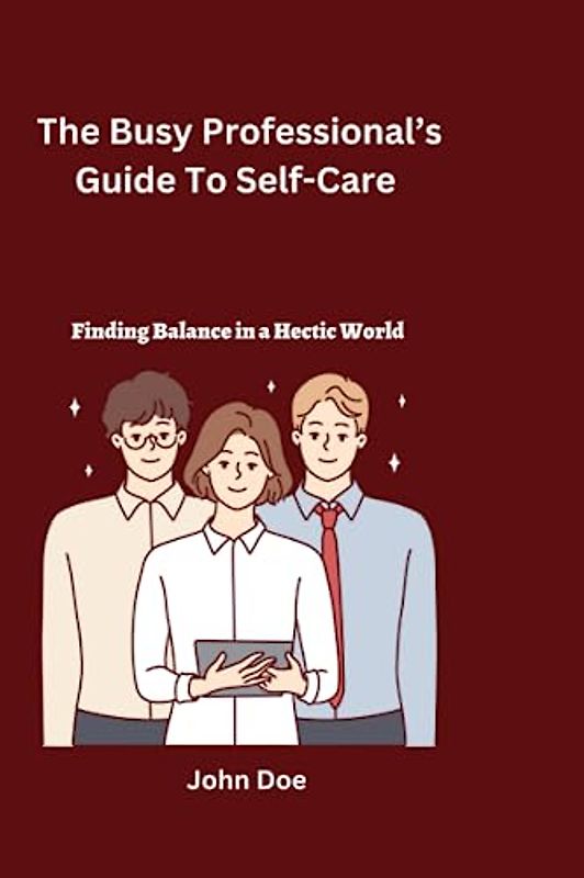 The Busy Professional's Guide To Self-Care: Finding Balance in a Hectic World