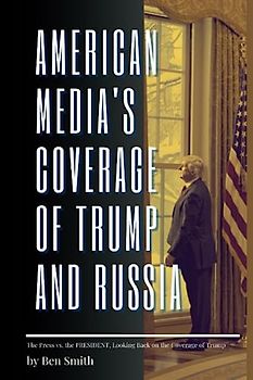 AMERICAN MEDIA'S COVERAGE OF TRUMP AND RUSSIA: The Press Vs The President, Looking Back On The Coverage Of Trump