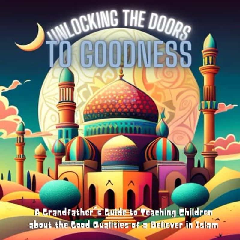 Unlocking the Doors to Goodness: A Grandfather's Guide to Teaching Children about the Good Qualities of a Believer in Islam: Discovering the ... Muslim Character. (Islam for Kids, Band 2)