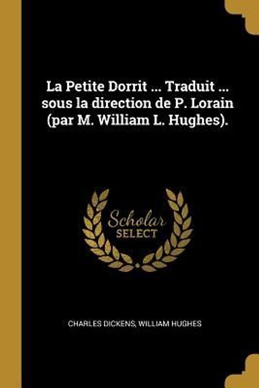 La Petite Dorrit ... Traduit ... sous la direction de P. Lorain (par M. William L. Hughes).