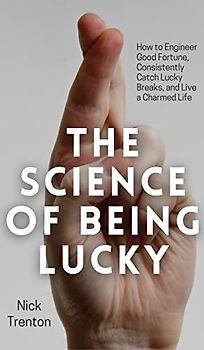 The Science of Being Lucky: How to Engineer Good Fortune, Consistently Catch Lucky Breaks, and Live a Charmed Life