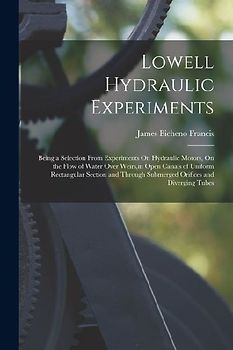 Lowell Hydraulic Experiments: Being a Selection From Experiments On Hydraulic Motors, On the Flow of Water Over Weirs, in Open Canals of Uniform Rec