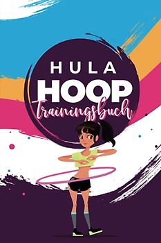 Hula Hoop Trainingstagebuch: 2. verbesserte Auflage - Tagebuch Trainingstagebuch für das Hula Hoop Workout für Anfänger und Fortgeschrittene mit Platz für 300 Trainingseinheiten