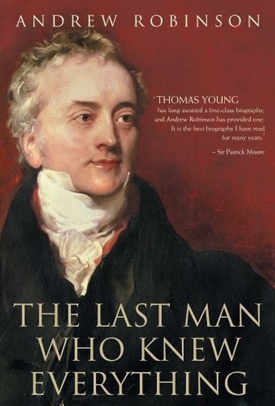 Last Man Who Knew Everything: Thomas Young, the Anonymous Polymath Who Proved Newton Wrong, Explained How We See, Cured the Sick and Deciphered the Rosetta Stone