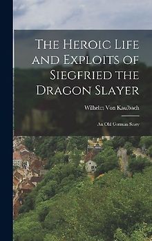 The Heroic Life and Exploits of Siegfried the Dragon Slayer: An Old German Story