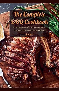 The Complete BBQ Cookbook An Inspiring Guide To Cooking Over Coal With Many Delicious Recipes Book 1