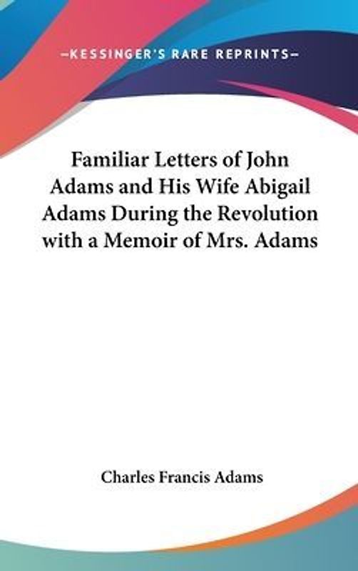 Familiar Letters Of John Adams And His Wife Abigail Adams During The Revolution With A Memoir Of Mrs. Adams