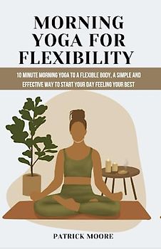 Morning Yoga for Flexibility: 10 Minute Morning Yoga to a Flexible Body, A simple and effective way to start your day feeling your best