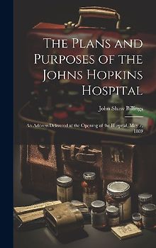 The Plans and Purposes of the Johns Hopkins Hospital: An Address Delivered at the Opening of the Hospital, May 7, 1889