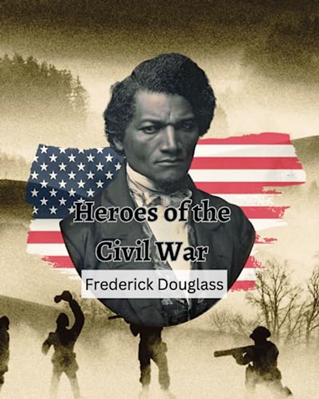 Heroes of the Civil War (Frederick Douglass): From Slave to Internationally Renowned Activist