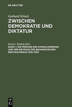 Gerhard Schulz: Zwischen Demokratie und Diktatur / Die Periode der Konsolidierung und der Revision des Bismarckschen Reichsaufbaus 1919–1930