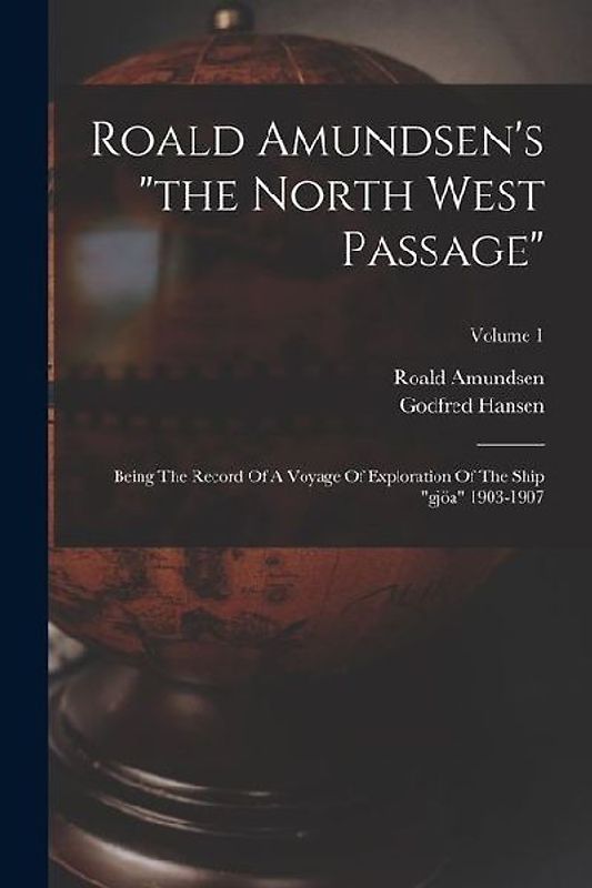 Roald Amundsen's "the North West Passage": Being The Record Of A Voyage Of Exploration Of The Ship "gjöa" 1903-1907; Volume 1