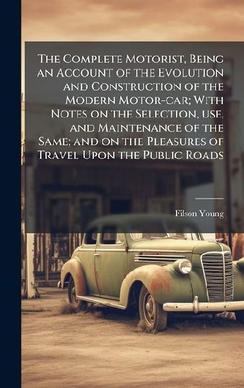 The Complete Motorist, Being an Account of the Evolution and Construction of the Modern Motor-car; With Notes on the Selection, use, and Maintenance of the Same; and on the Pleasures of Travel Upon the Public Roads